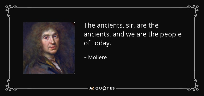 The ancients, sir, are the ancients, and we are the people of today. - Moliere