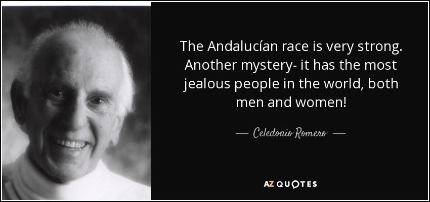 The Andalucían race is very strong. Another mystery- it has the most jealous people in the world, both men and women! - Celedonio Romero