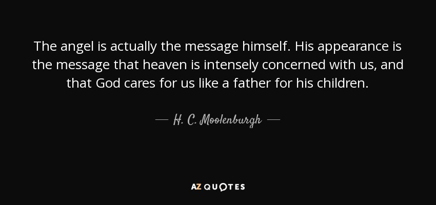 The angel is actually the message himself. His appearance is the message that heaven is intensely concerned with us, and that God cares for us like a father for his children. - H. C. Moolenburgh