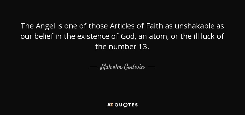 The Angel is one of those Articles of Faith as unshakable as our belief in the existence of God, an atom, or the ill luck of the number 13. - Malcolm Godwin