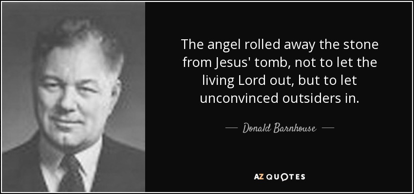 The angel rolled away the stone from Jesus' tomb, not to let the living Lord out, but to let unconvinced outsiders in. - Donald Barnhouse