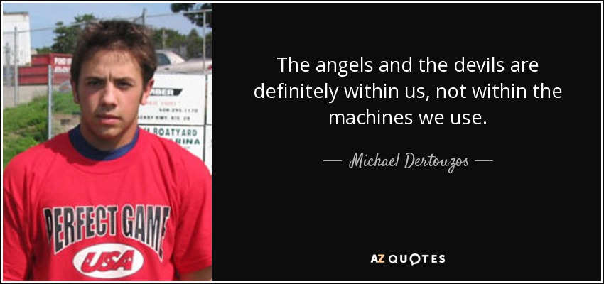 The angels and the devils are definitely within us, not within the machines we use. - Michael Dertouzos