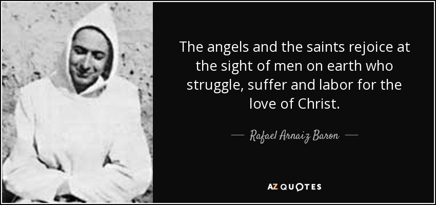 The angels and the saints rejoice at the sight of men on earth who struggle, suffer and labor for the love of Christ. - Rafael Arnaiz Baron