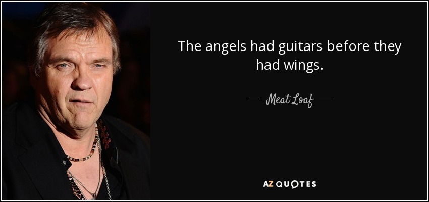 The angels had guitars before they had wings. - Meat Loaf
