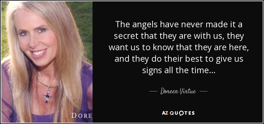 The angels have never made it a secret that they are with us, they want us to know that they are here, and they do their best to give us signs all the time... - Doreen Virtue