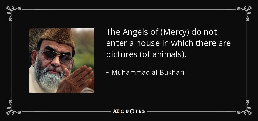 The Angels of (Mercy) do not enter a house in which there are pictures (of animals). - Muhammad al-Bukhari