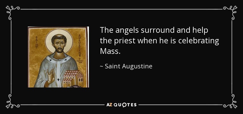 The angels surround and help the priest when he is celebrating Mass. - Saint Augustine