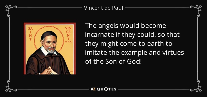 The angels would become incarnate if they could, so that they might come to earth to imitate the example and virtues of the Son of God! - Vincent de Paul