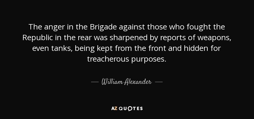 The anger in the Brigade against those who fought the Republic in the rear was sharpened by reports of weapons, even tanks, being kept from the front and hidden for treacherous purposes. - William Alexander