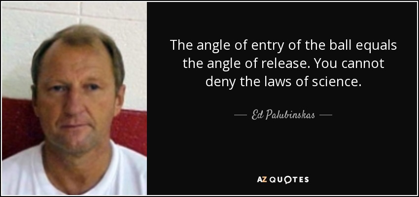 The angle of entry of the ball equals the angle of release. You cannot deny the laws of science. - Ed Palubinskas