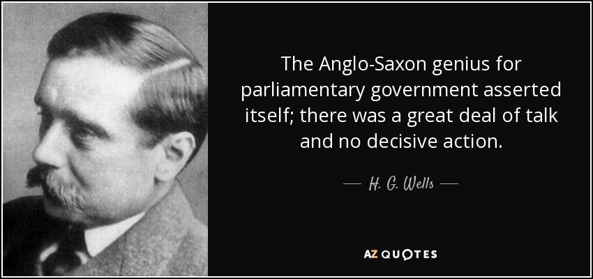 The Anglo-Saxon genius for parliamentary government asserted itself; there was a great deal of talk and no decisive action. - H. G. Wells