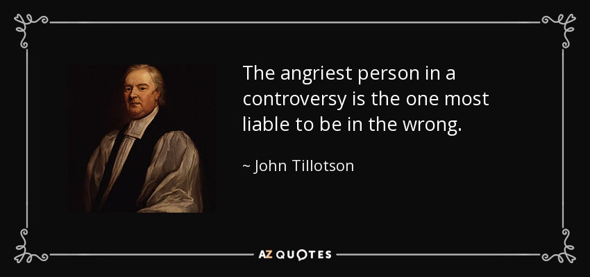 The angriest person in a controversy is the one most liable to be in the wrong. - John Tillotson