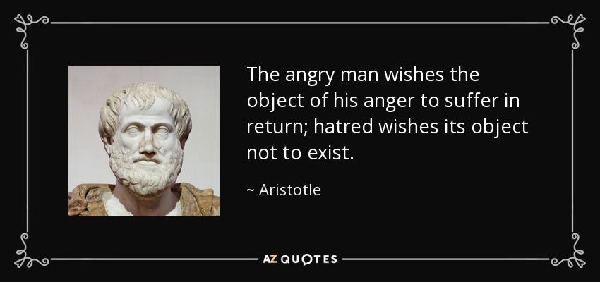 The angry man wishes the object of his anger to suffer in return; hatred wishes its object not to exist. - Aristotle