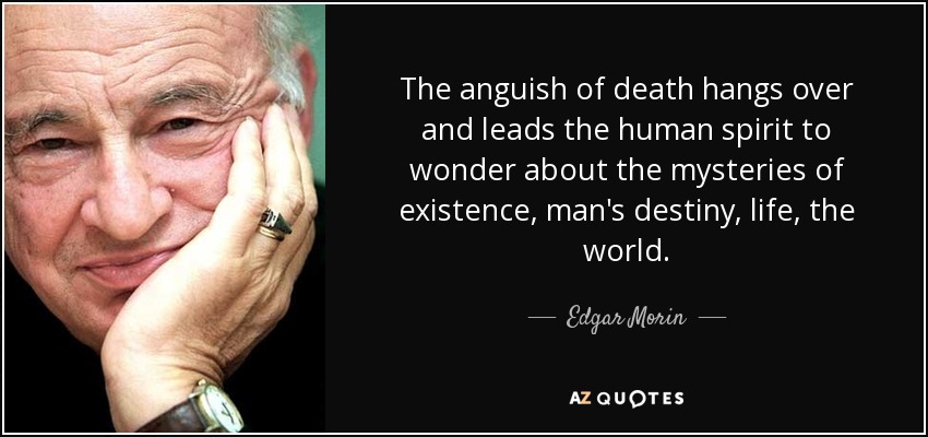 The anguish of death hangs over and leads the human spirit to wonder about the mysteries of existence, man's destiny, life, the world. - Edgar Morin