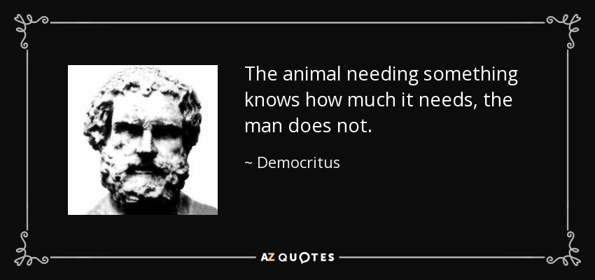The animal needing something knows how much it needs, the man does not. - Democritus