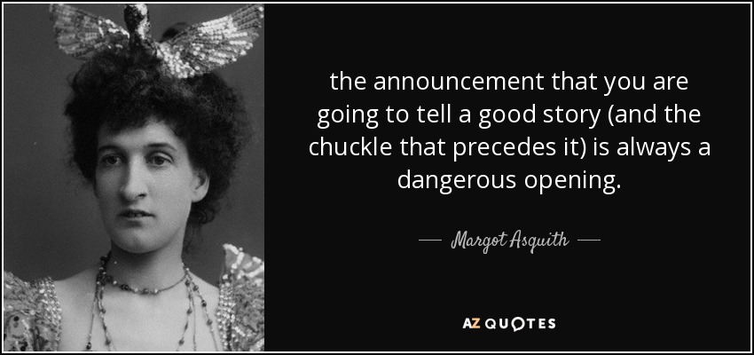 the announcement that you are going to tell a good story (and the chuckle that precedes it) is always a dangerous opening. - Margot Asquith