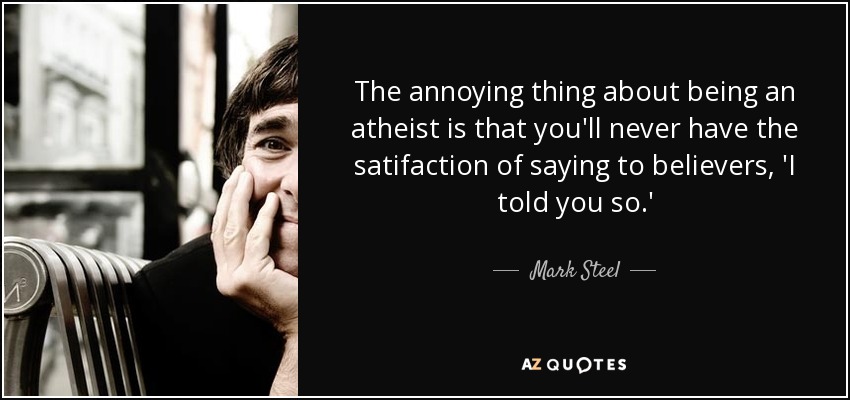 The annoying thing about being an atheist is that you'll never have the satifaction of saying to believers, 'I told you so.' - Mark Steel