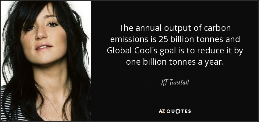 The annual output of carbon emissions is 25 billion tonnes and Global Cool's goal is to reduce it by one billion tonnes a year. - KT Tunstall