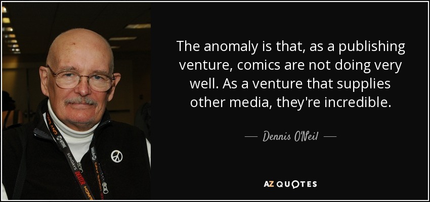 The anomaly is that, as a publishing venture, comics are not doing very well. As a venture that supplies other media, they're incredible. - Dennis O'Neil