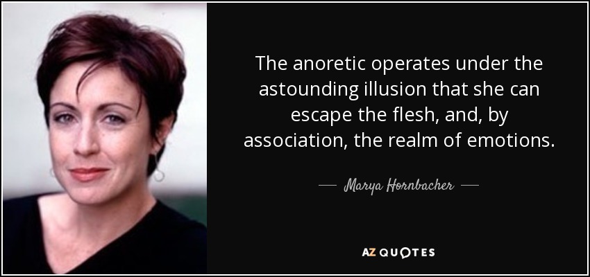 The anoretic operates under the astounding illusion that she can escape the flesh, and, by association, the realm of emotions. - Marya Hornbacher