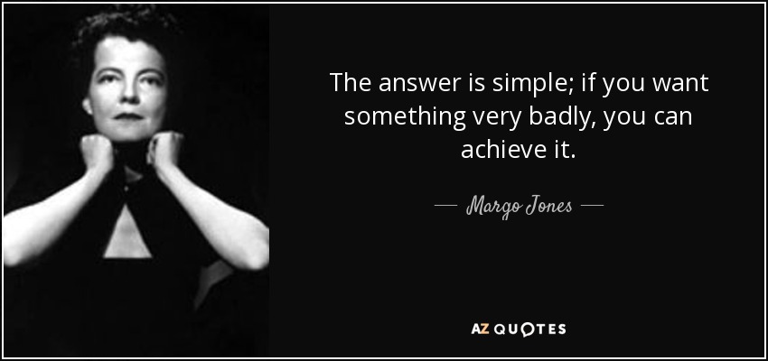 The answer is simple; if you want something very badly, you can achieve it. - Margo Jones