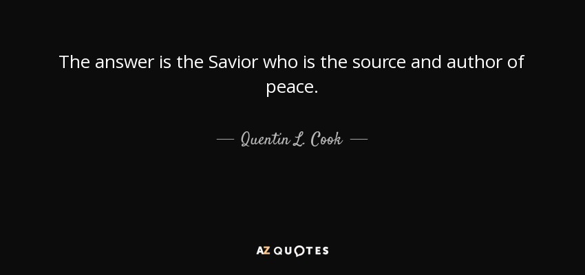 The answer is the Savior who is the source and author of peace. - Quentin L. Cook