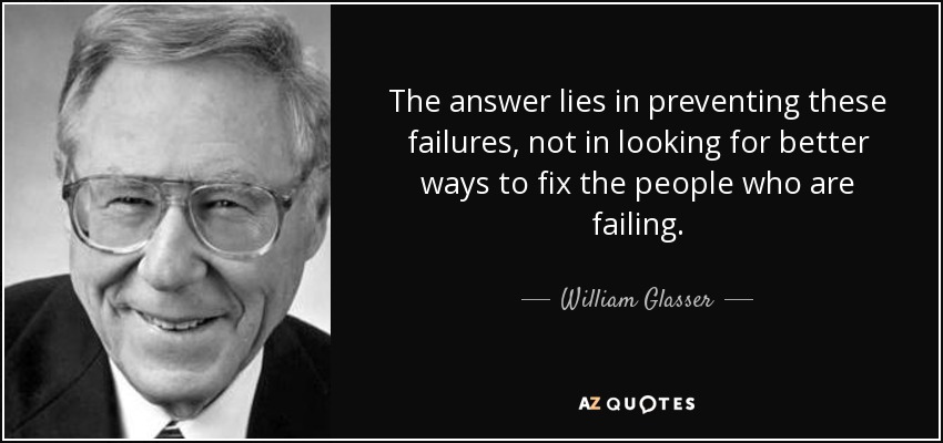 The answer lies in preventing these failures, not in looking for better ways to fix the people who are failing. - William Glasser