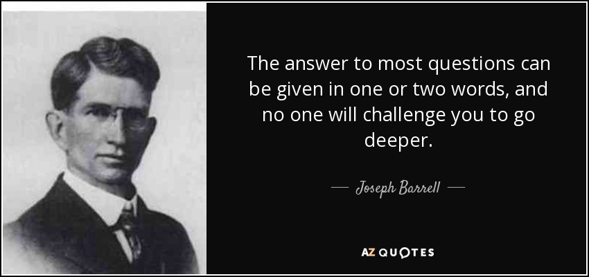 The answer to most questions can be given in one or two words, and no one will challenge you to go deeper. - Joseph Barrell