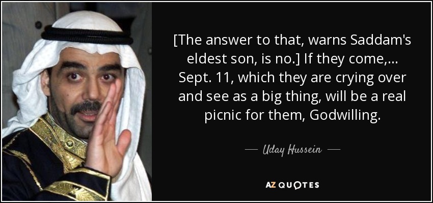 [The answer to that, warns Saddam's eldest son, is no.] If they come, ... Sept. 11, which they are crying over and see as a big thing, will be a real picnic for them, Godwilling. - Uday Hussein