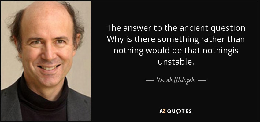 The answer to the ancient question Why is there something rather than nothing would be that nothingis unstable. - Frank Wilczek