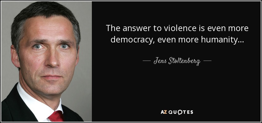 The answer to violence is even more democracy, even more humanity... - Jens Stoltenberg