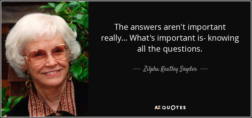 The answers aren't important really... What's important is- knowing all the questions. - Zilpha Keatley Snyder
