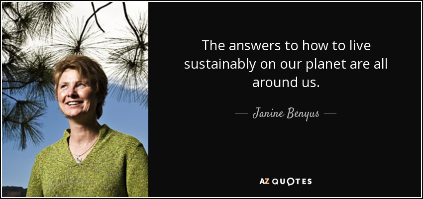 The answers to how to live sustainably on our planet are all around us. - Janine Benyus