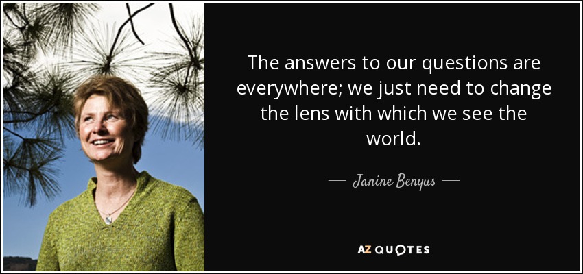 The answers to our questions are everywhere; we just need to change the lens with which we see the world. - Janine Benyus