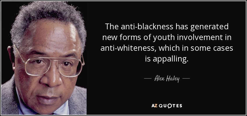The anti-blackness has generated new forms of youth involvement in anti-whiteness, which in some cases is appalling. - Alex Haley