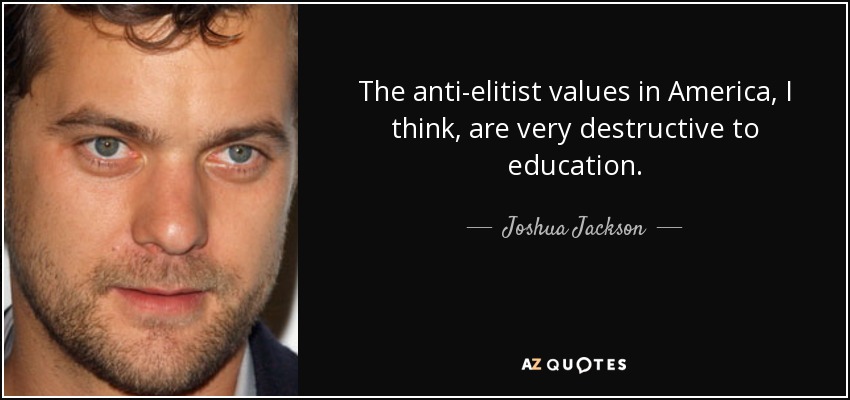 The anti-elitist values in America, I think, are very destructive to education. - Joshua Jackson