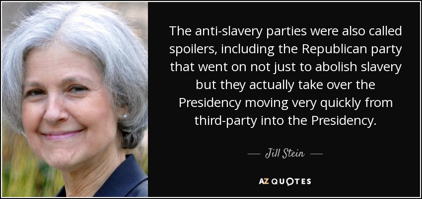 The anti-slavery parties were also called spoilers, including the Republican party that went on not just to abolish slavery but they actually take over the Presidency moving very quickly from third-party into the Presidency. - Jill Stein