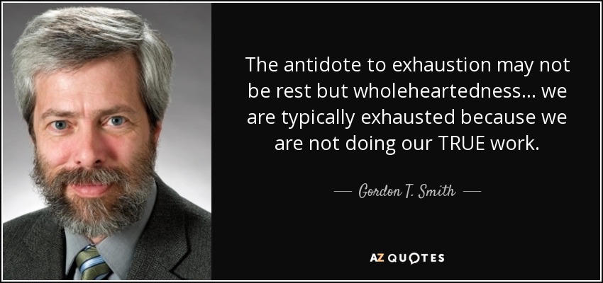 The antidote to exhaustion may not be rest but wholeheartedness... we are typically exhausted because we are not doing our TRUE work. - Gordon T. Smith