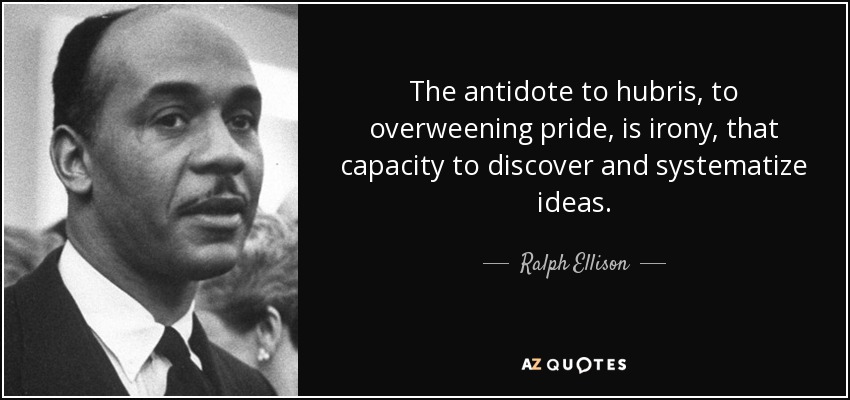 The antidote to hubris, to overweening pride, is irony, that capacity to discover and systematize ideas. - Ralph Ellison