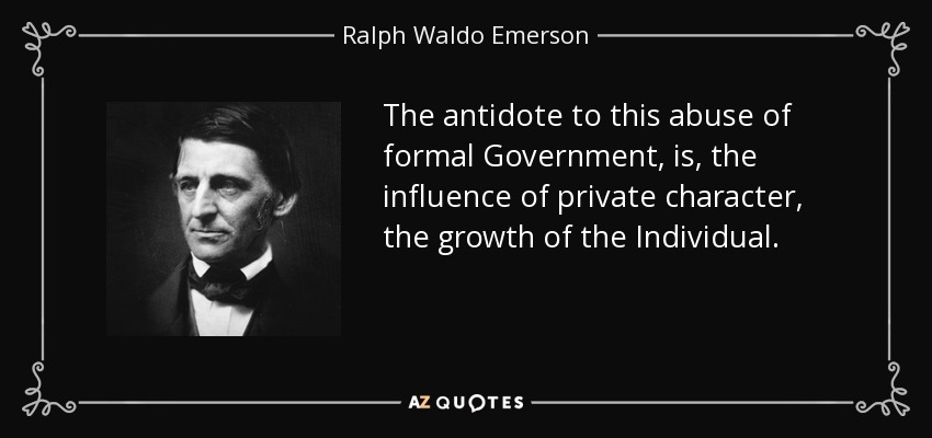 The antidote to this abuse of formal Government, is, the influence of private character, the growth of the Individual. - Ralph Waldo Emerson