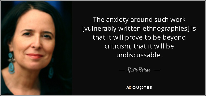 The anxiety around such work [vulnerably written ethnographies] is that it will prove to be beyond criticism, that it will be undiscussable. - Ruth Behar