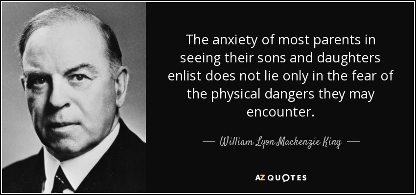 The anxiety of most parents in seeing their sons and daughters enlist does not lie only in the fear of the physical dangers they may encounter. - William Lyon Mackenzie King