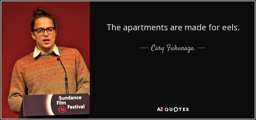 The apartments are made for eels. - Cary Fukunaga