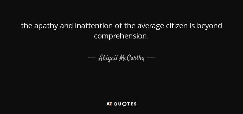 the apathy and inattention of the average citizen is beyond comprehension. - Abigail McCarthy