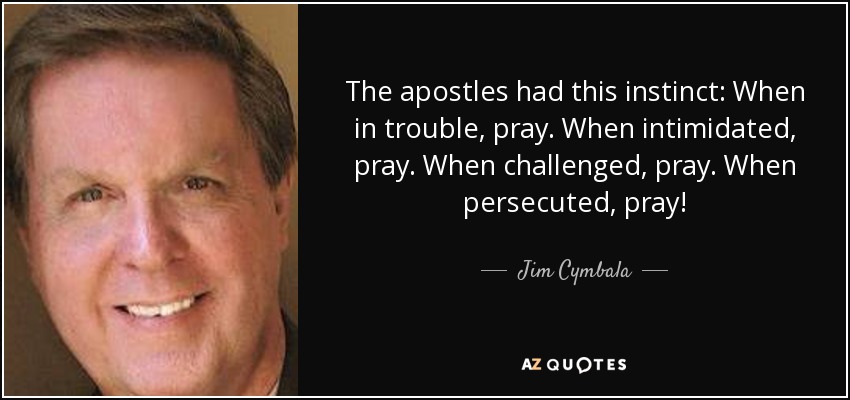 The apostles had this instinct: When in trouble, pray. When intimidated, pray. When challenged, pray. When persecuted, pray! - Jim Cymbala