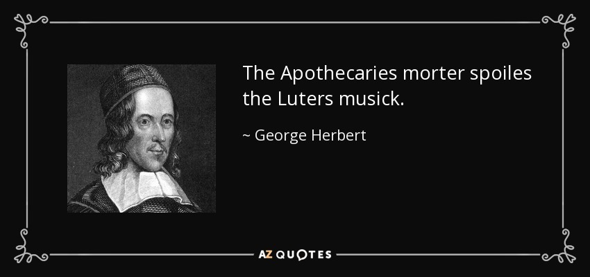 The Apothecaries morter spoiles the Luters musick. - George Herbert
