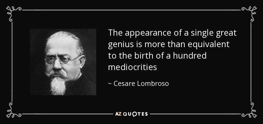 The appearance of a single great genius is more than equivalent to the birth of a hundred mediocrities - Cesare Lombroso