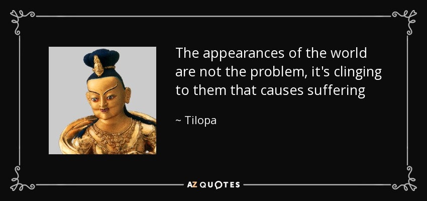 The appearances of the world are not the problem, it's clinging to them that causes suffering - Tilopa