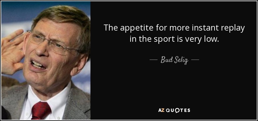 The appetite for more instant replay in the sport is very low. - Bud Selig