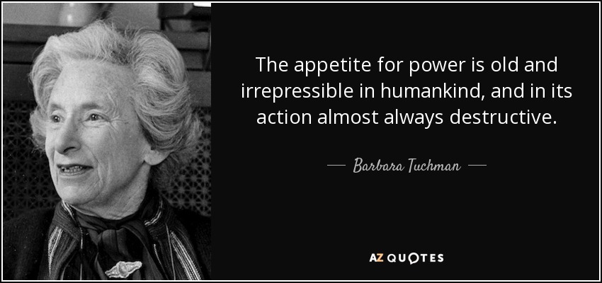 The appetite for power is old and irrepressible in humankind, and in its action almost always destructive. - Barbara Tuchman